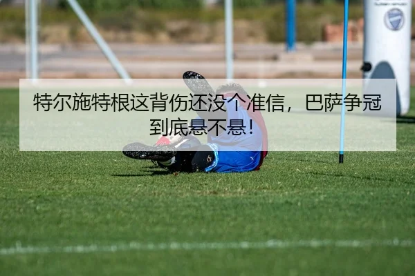特尔施特根这背伤还没个准信，巴萨争冠到底悬不悬！