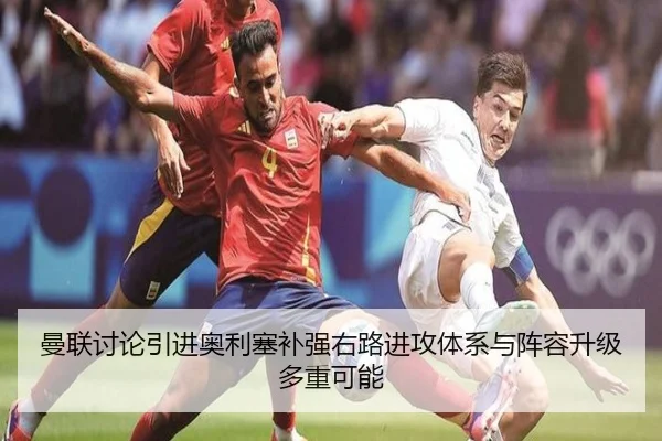 曼联讨论引进奥利塞补强右路进攻体系与阵容升级多重可能