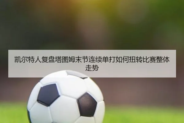 凯尔特人复盘塔图姆末节连续单打如何扭转比赛整体走势
