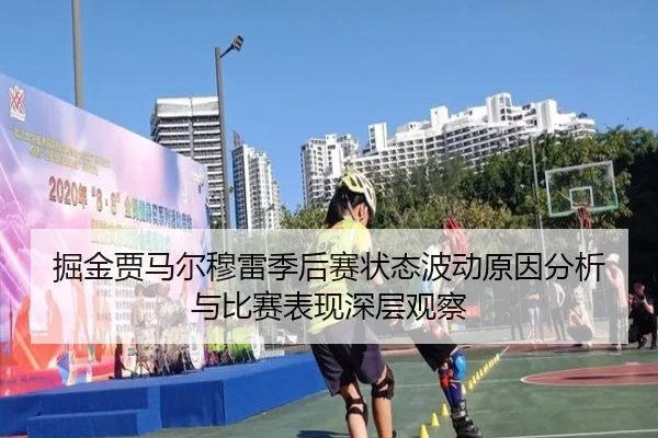 掘金贾马尔穆雷季后赛状态波动原因分析与比赛表现深层观察