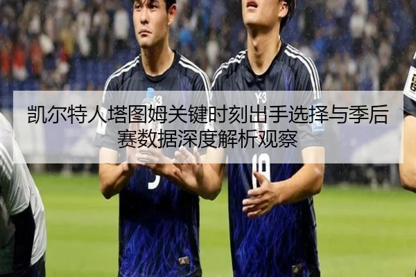 凯尔特人塔图姆关键时刻出手选择与季后赛数据深度解析观察