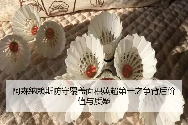 阿森纳赖斯防守覆盖面积英超第一之争背后价值与质疑