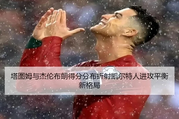 塔图姆与杰伦布朗得分分布折射凯尔特人进攻平衡新格局