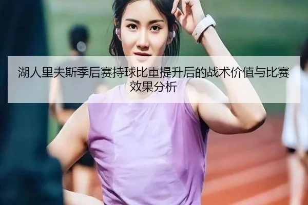 湖人里夫斯季后赛持球比重提升后的战术价值与比赛效果分析