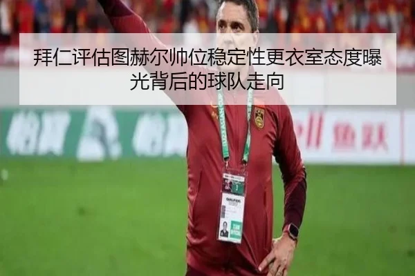 拜仁评估图赫尔帅位稳定性更衣室态度曝光背后的球队走向