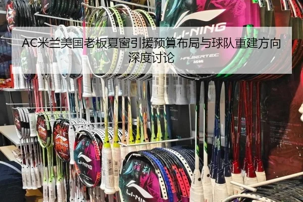 AC米兰美国老板夏窗引援预算布局与球队重建方向深度讨论