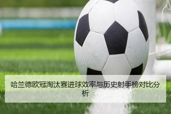 哈兰德欧冠淘汰赛进球效率与历史射手榜对比分析