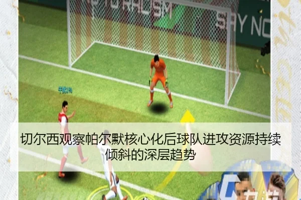 切尔西观察帕尔默核心化后球队进攻资源持续倾斜的深层趋势