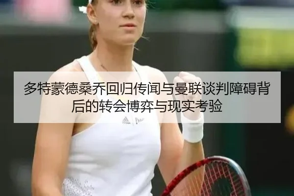 多特蒙德桑乔回归传闻与曼联谈判障碍背后的转会博弈与现实考验