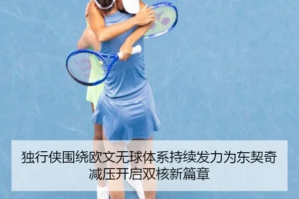 独行侠围绕欧文无球体系持续发力为东契奇减压开启双核新篇章