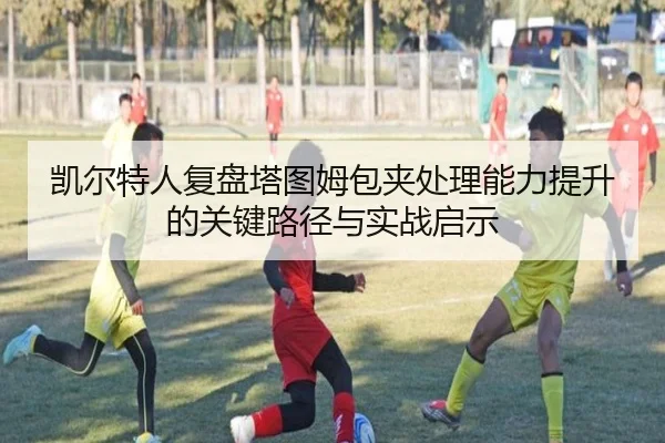 凯尔特人复盘塔图姆包夹处理能力提升的关键路径与实战启示