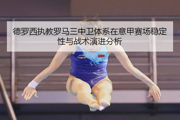 德罗西执教罗马三中卫体系在意甲赛场稳定性与战术演进分析