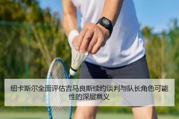 纽卡斯尔全面评估吉马良斯续约谈判与队长角色可能性的深层意义