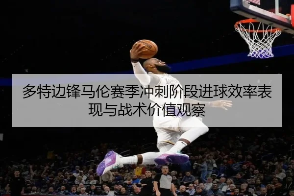 多特边锋马伦赛季冲刺阶段进球效率表现与战术价值观察
