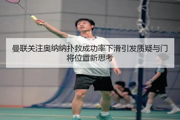 曼联关注奥纳纳扑救成功率下滑引发质疑与门将位置新思考